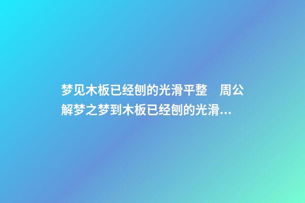 梦见木板已经刨的光滑平整　周公解梦之梦到木板已经刨的光滑平整